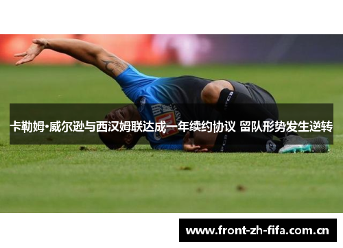 卡勒姆·威尔逊与西汉姆联达成一年续约协议 留队形势发生逆转